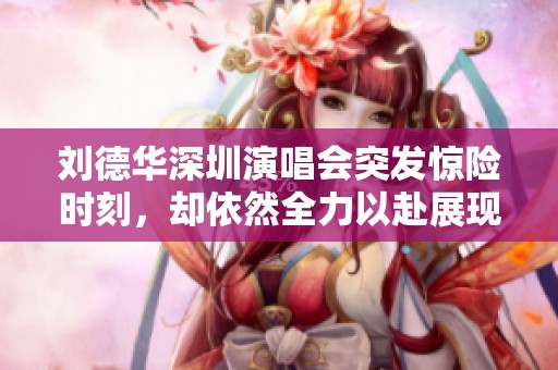 刘德华深圳演唱会突发惊险时刻，却依然全力以赴展现专业风范