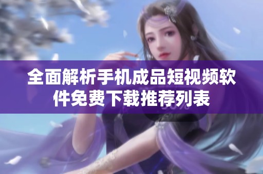 全面解析手机成品短视频软件免费下载推荐列表