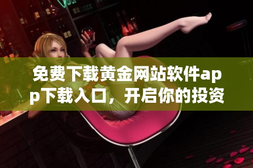 免费下载黄金网站软件app下载入口，开启你的投资之旅