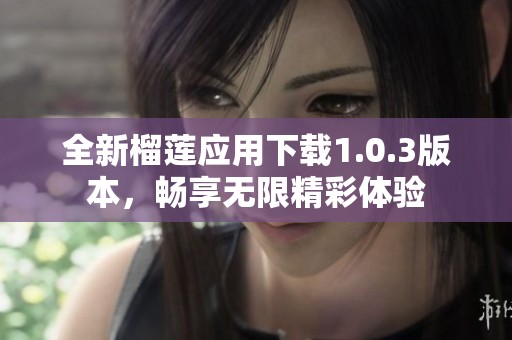 全新榴莲应用下载1.0.3版本，畅享无限精彩体验