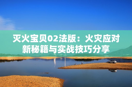 灭火宝贝02法版：火灾应对新秘籍与实战技巧分享