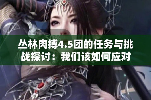 丛林肉搏4.5团的任务与挑战探讨：我们该如何应对