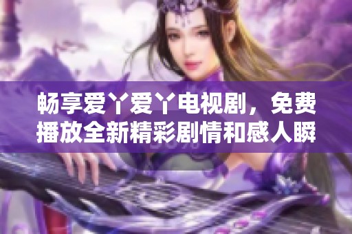 畅享爱丫爱丫电视剧，免费播放全新精彩剧情和感人瞬间