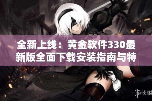 全新上线：黄金软件330最新版全面下载安装指南与特色解析