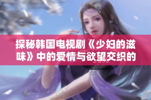 探秘韩国电视剧《少妇的滋味》中的爱情与欲望交织的故事