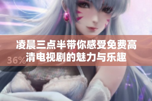 凌晨三点半带你感受免费高清电视剧的魅力与乐趣
