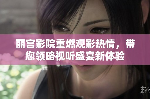 丽宫影院重燃观影热情，带您领略视听盛宴新体验