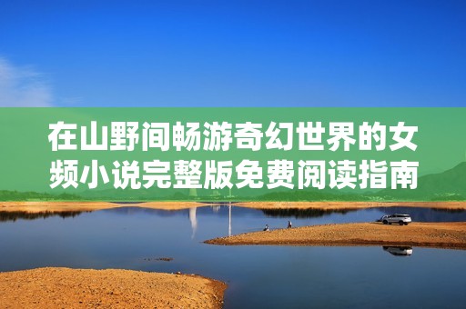 在山野间畅游奇幻世界的女频小说完整版免费阅读指南