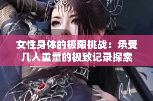 女性身体的极限挑战：承受几人重量的极致记录探索