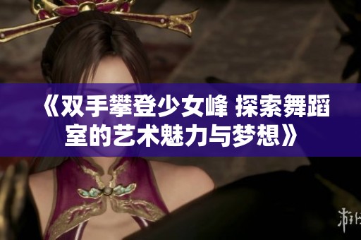 《双手攀登少女峰 探索舞蹈室的艺术魅力与梦想》