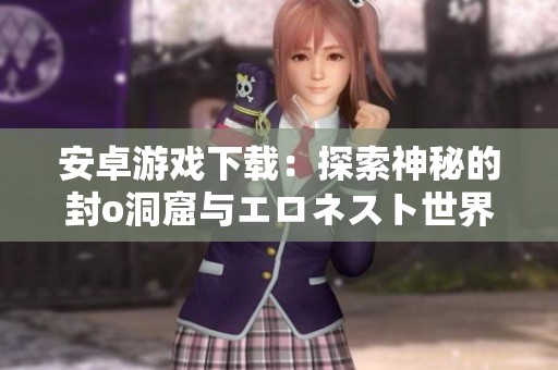 安卓游戏下载：探索神秘的封o洞窟与エロネスト世界
