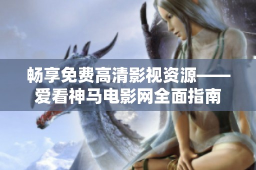 畅享免费高清影视资源——爱看神马电影网全面指南