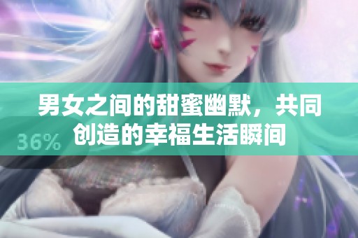 男女之间的甜蜜幽默，共同创造的幸福生活瞬间
