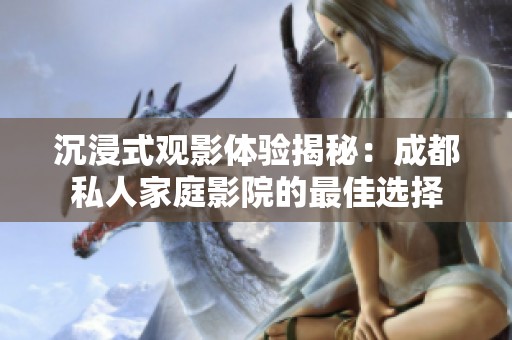 沉浸式观影体验揭秘：成都私人家庭影院的最佳选择