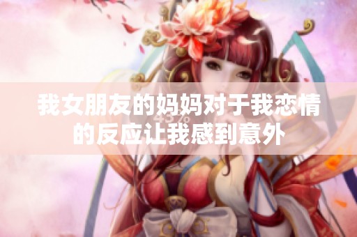 我女朋友的妈妈对于我恋情的反应让我感到意外