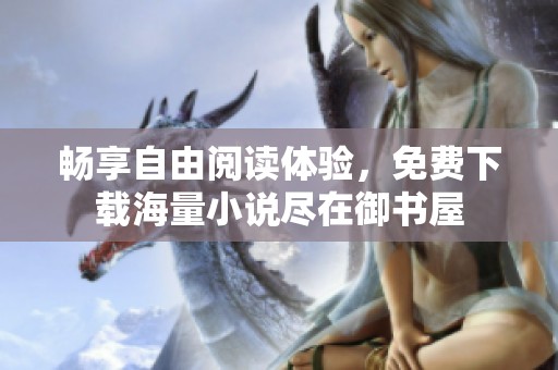 畅享自由阅读体验，免费下载海量小说尽在御书屋
