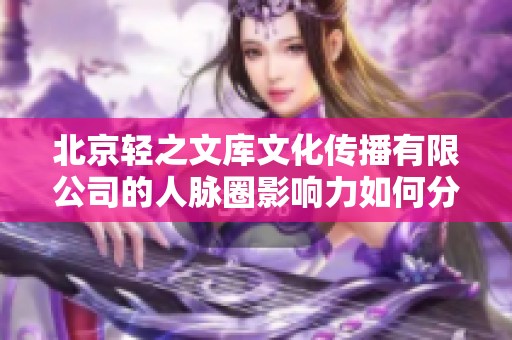 北京轻之文库文化传播有限公司的人脉圈影响力如何分析与探讨