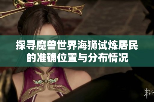 探寻魔兽世界海狮试炼居民的准确位置与分布情况