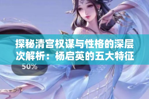 探秘清宫权谋与性格的深层次解析：杨启英的五大特征分析