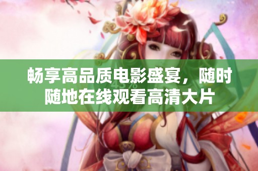 畅享高品质电影盛宴，随时随地在线观看高清大片