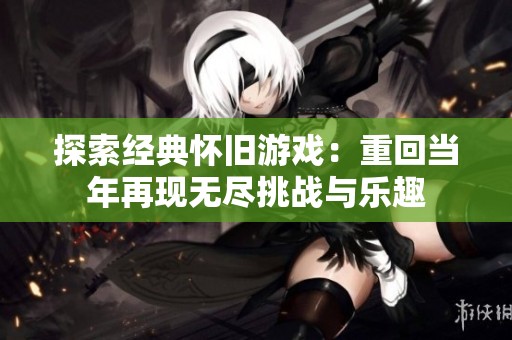 探索经典怀旧游戏：重回当年再现无尽挑战与乐趣