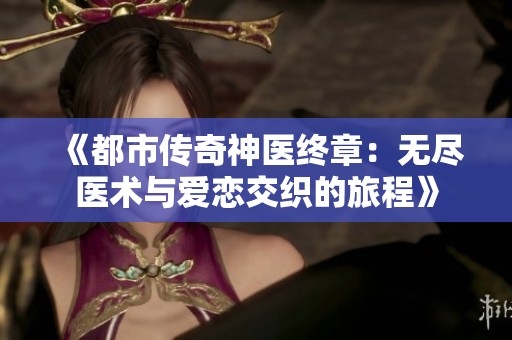 《都市传奇神医终章：无尽医术与爱恋交织的旅程》