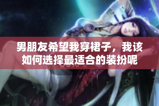 男朋友希望我穿裙子，我该如何选择最适合的装扮呢