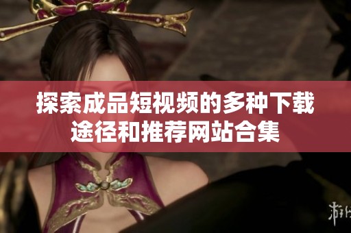 探索成品短视频的多种下载途径和推荐网站合集