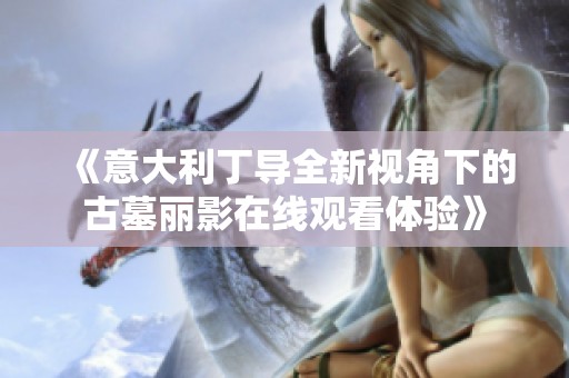 《意大利丁导全新视角下的古墓丽影在线观看体验》