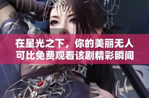 在星光之下，你的美丽无人可比免费观看该剧精彩瞬间
