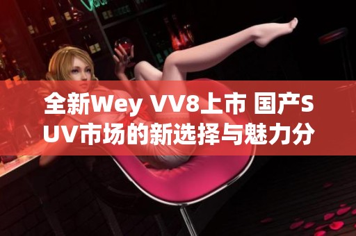 全新Wey VV8上市 国产SUV市场的新选择与魅力分析