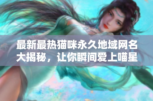 最新最热猫咪永久地域网名大揭秘，让你瞬间爱上喵星人