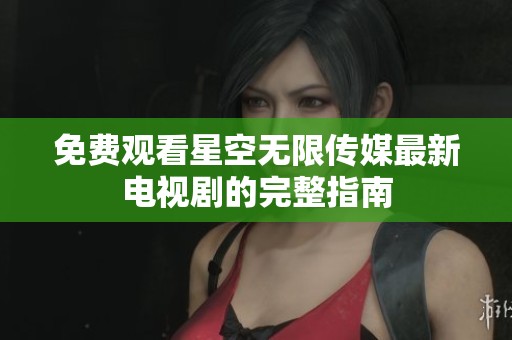 免费观看星空无限传媒最新电视剧的完整指南