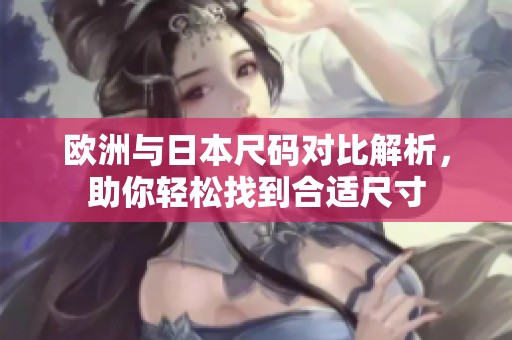 欧洲与日本尺码对比解析，助你轻松找到合适尺寸