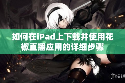 如何在iPad上下载并使用花椒直播应用的详细步骤