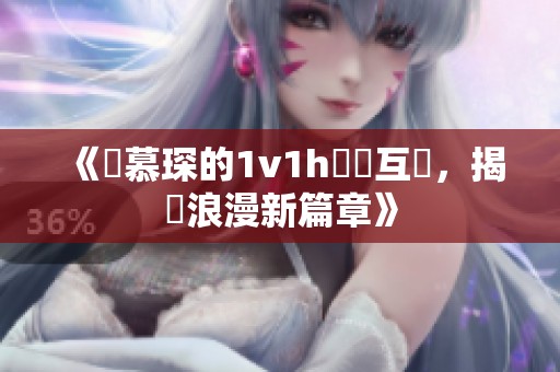 《顧慕琛的1v1h邊緣互動，揭開浪漫新篇章》