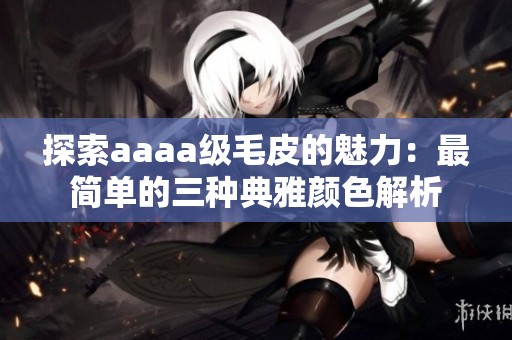 探索aaaa级毛皮的魅力：最简单的三种典雅颜色解析