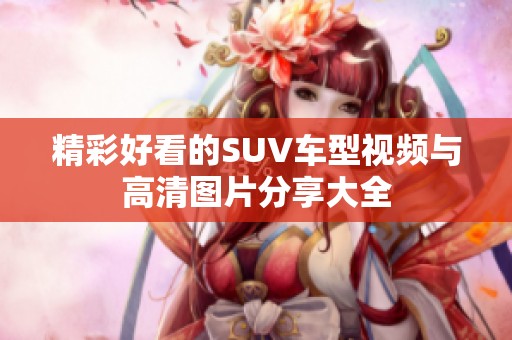 精彩好看的SUV车型视频与高清图片分享大全