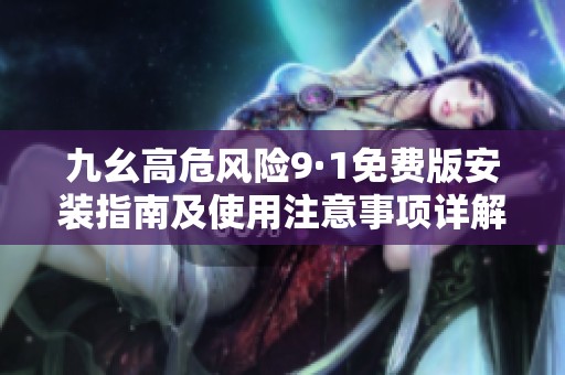 九幺高危风险9·1免费版安装指南及使用注意事项详解