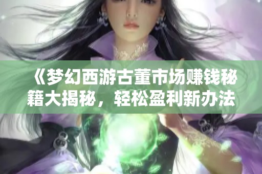 《梦幻西游古董市场赚钱秘籍大揭秘，轻松盈利新办法》