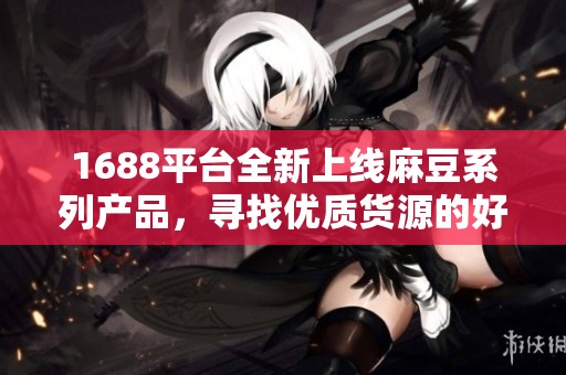 1688平台全新上线麻豆系列产品，寻找优质货源的好去处