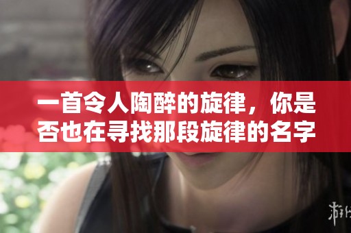 一首令人陶醉的旋律，你是否也在寻找那段旋律的名字？