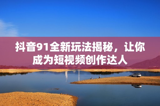 抖音91全新玩法揭秘，让你成为短视频创作达人