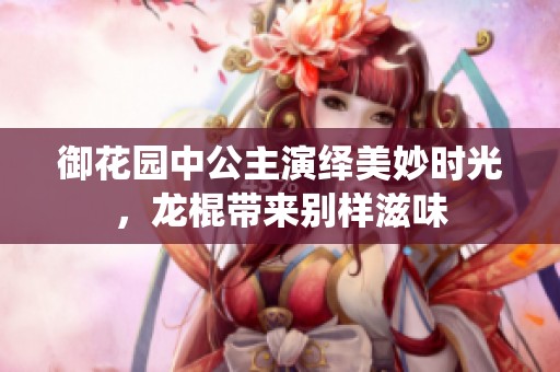 御花园中公主演绎美妙时光，龙棍带来别样滋味
