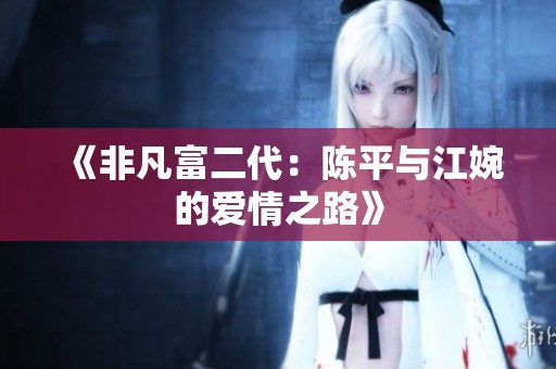 《非凡富二代：陈平与江婉的爱情之路》