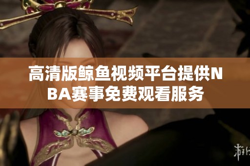 高清版鲸鱼视频平台提供NBA赛事免费观看服务