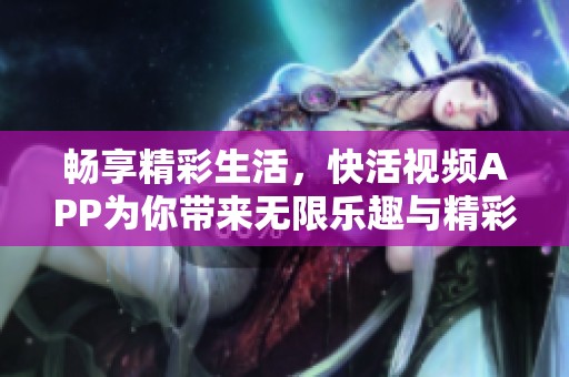 畅享精彩生活，快活视频APP为你带来无限乐趣与精彩瞬间