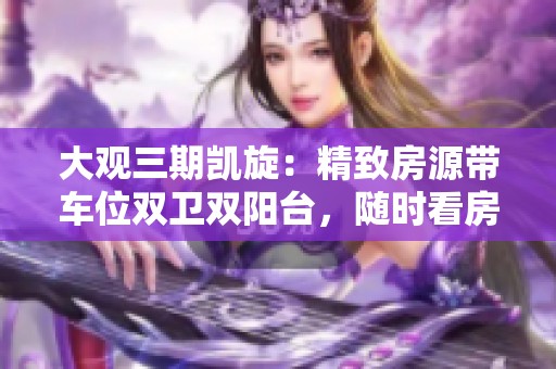 大观三期凯旋：精致房源带车位双卫双阳台，随时看房有钥匙