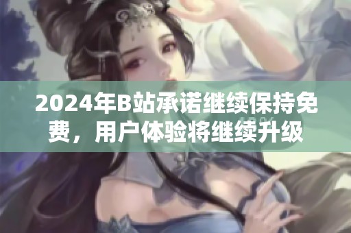 2024年B站承诺继续保持免费，用户体验将继续升级