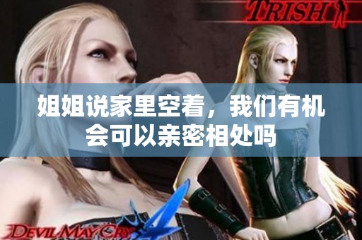 姐姐说家里空着，我们有机会可以亲密相处吗